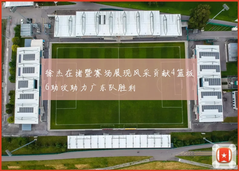 徐杰在诸暨赛场展现风采贡献4篮板6助攻助力广东队胜利